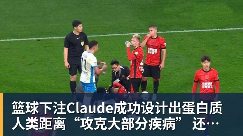 篮球下注Claude成功设计出蛋白质 人类距离“攻克大部分疾病” 还有多远？