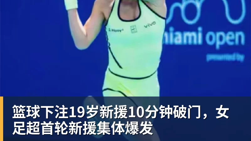 篮球下注19岁新援10分钟破门，女足超首轮新援集体爆发