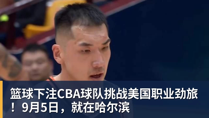 篮球下注CBA球队挑战美国职业劲旅！9月5日，就在哈尔滨