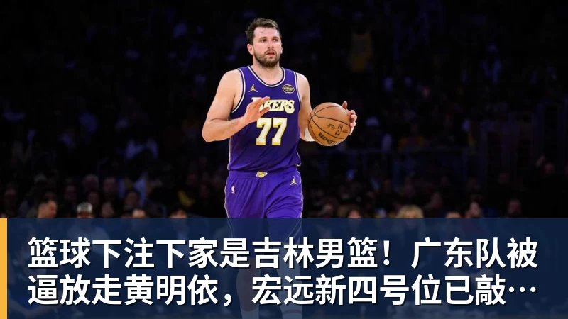 篮球下注下家是吉林男篮！广东队被逼放走黄明依，宏远新四号位已敲定！