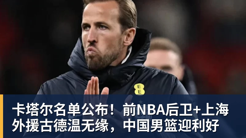 卡塔尔名单公布！前NBA后卫+上海外援古德温无缘，中国男篮迎利好