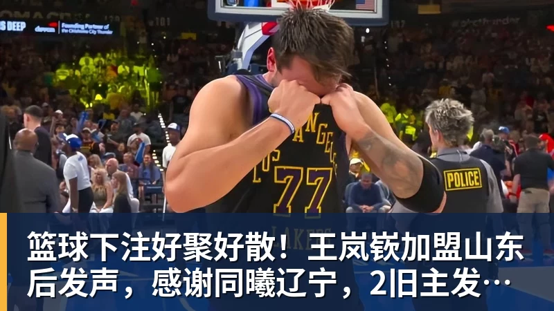 篮球下注好聚好散！王岚嵚加盟山东后发声，感谢同曦辽宁，2旧主发文送别