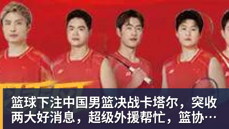 篮球下注中国男篮决战卡塔尔，突收两大好消息，超级外援帮忙，篮协要出手