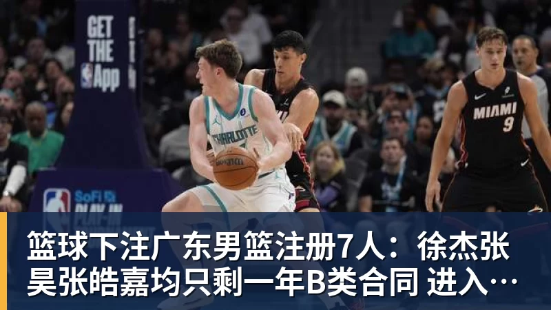 篮球下注广东男篮注册7人：徐杰张昊张皓嘉均只剩一年B类合同 进入合同年