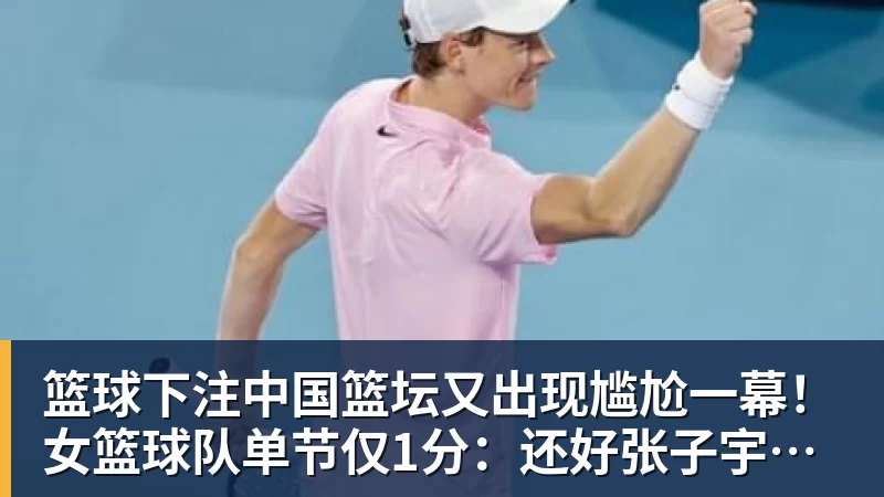 篮球下注中国篮坛又出现尴尬一幕！女篮球队单节仅1分：还好张子宇没出战？