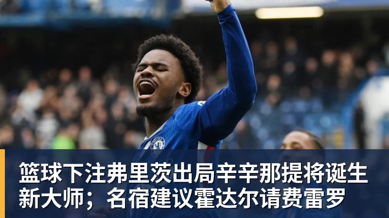 篮球下注弗里茨出局辛辛那提将诞生新大师；名宿建议霍达尔请费雷罗