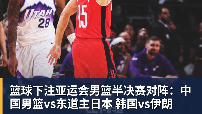 篮球下注亚运会男篮半决赛对阵：中国男篮vs东道主日本 韩国vs伊朗
