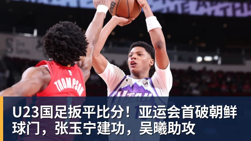 篮球下注U23国足扳平比分！亚运会首破朝鲜球门，张玉宁建功，吴曦助攻