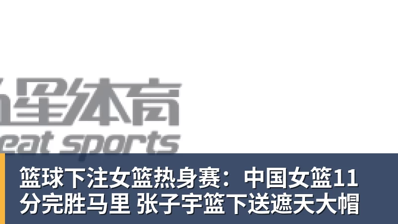 篮球下注女篮热身赛:中国女篮11分完胜马里 张子宇篮下送遮天大帽