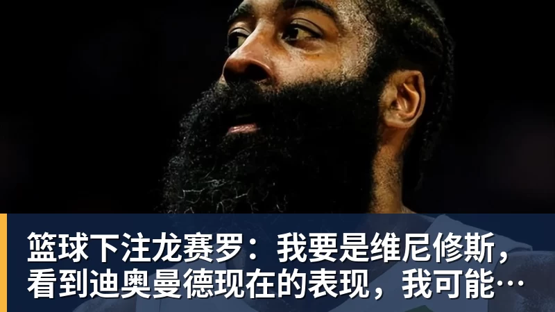 篮球下注龙赛罗：我要是维尼修斯，看到迪奥曼德现在的表现，我可能慌了