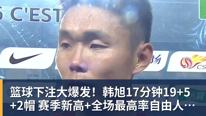 篮球下注大爆发！韩旭17分钟19+5+2帽 赛季新高+全场最高率自由人大胜