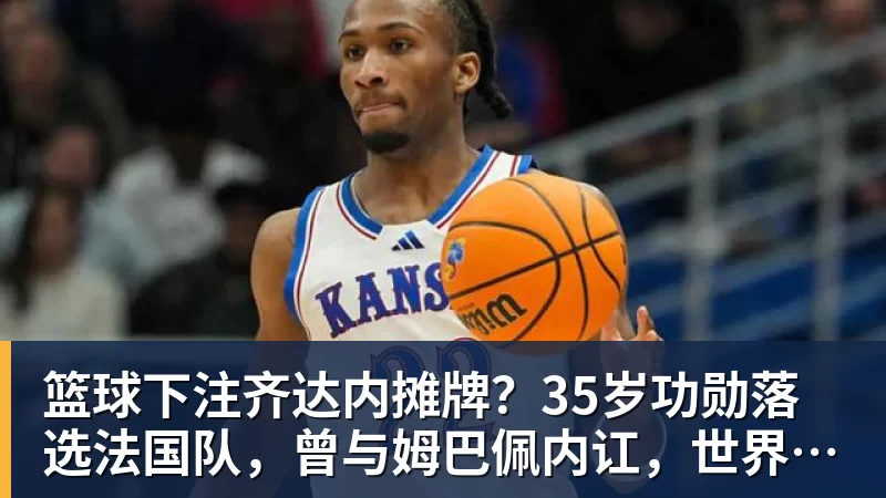 篮球下注齐达内摊牌？35岁功勋落选法国队，曾与姆巴佩内讧，世界杯0出场