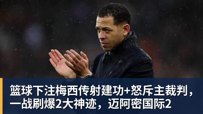篮球下注梅西传射建功+怒斥主裁判,一战刷爆2大神迹,迈阿密国际2