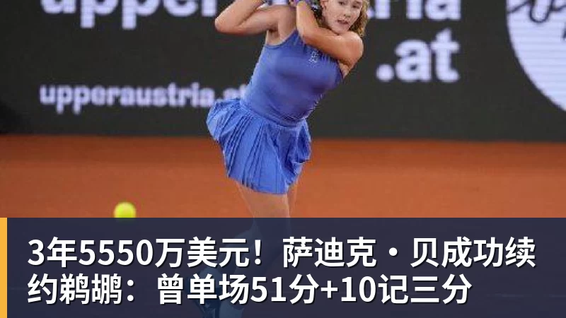 篮球下注3年5550万美元！萨迪克・贝成功续约鹈鹕：曾单场51分+10记三分