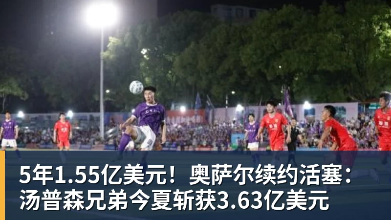 5年1.55亿美元！奥萨尔续约活塞：汤普森兄弟今夏斩获3.63亿美元