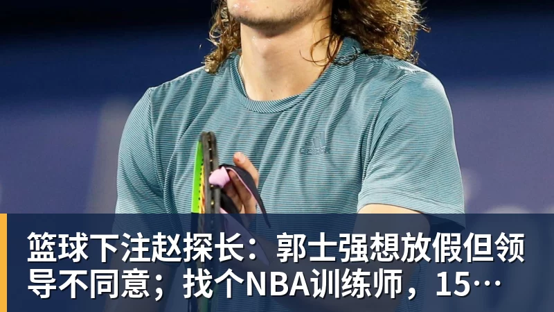 篮球下注赵探长:郭士强想放假但领导不同意;找个NBA训练师,15分钟就气走了