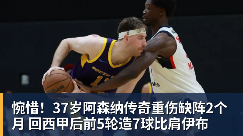 篮球下注惋惜!37岁阿森纳传奇重伤缺阵2个月 回西甲后前5轮造7球比肩伊布