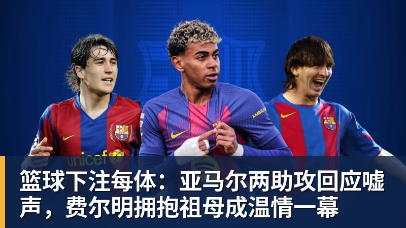 篮球下注每体：亚马尔两助攻回应嘘声，费尔明拥抱祖母成温情一幕