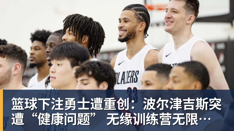 篮球下注勇士遭重创:波尔津吉斯突遭“健康问题” 无缘训练营无限期休战