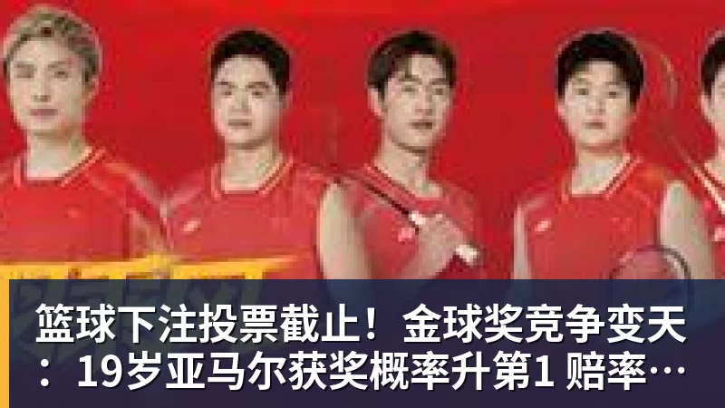 篮球下注投票截止!金球奖竞争变天:19岁亚马尔获奖概率升第1 赔率平凯恩