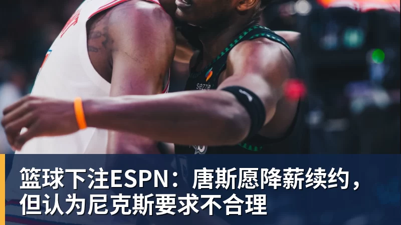 篮球下注ESPN：唐斯愿降薪续约，但认为尼克斯要求不合理