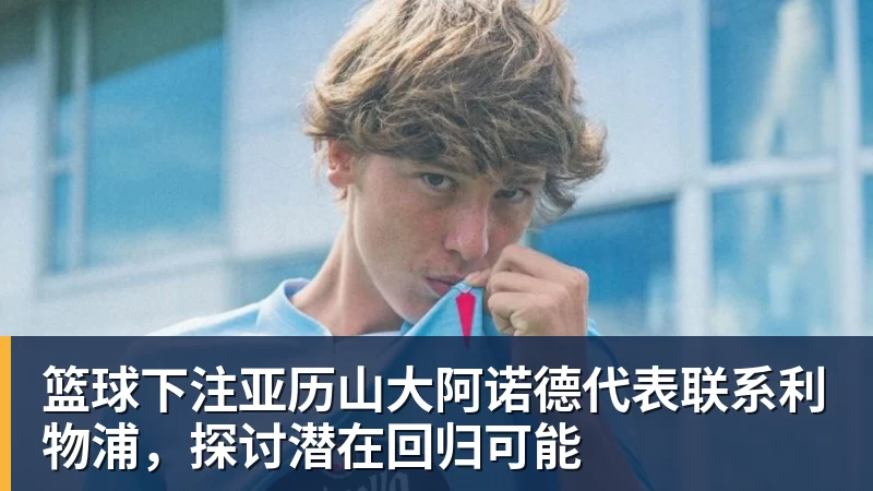 篮球下注亚历山大阿诺德代表联系利物浦,探讨潜在回归可能