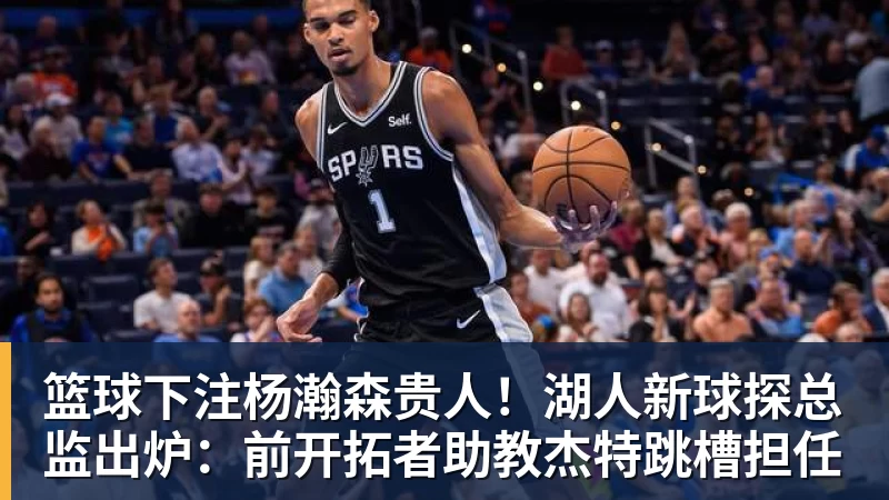 篮球下注杨瀚森贵人!湖人新球探总监出炉:前开拓者助教杰特跳槽担任
