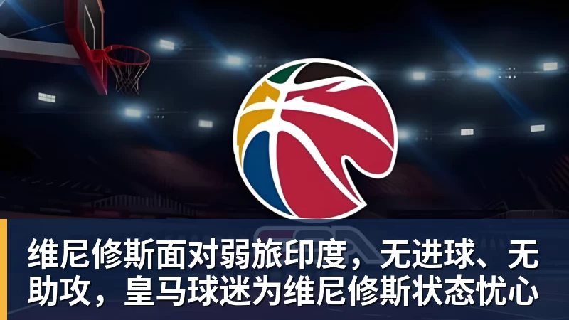 篮球下注维尼修斯面对弱旅印度,无进球、无助攻,皇马球迷为维尼修斯状态忧心