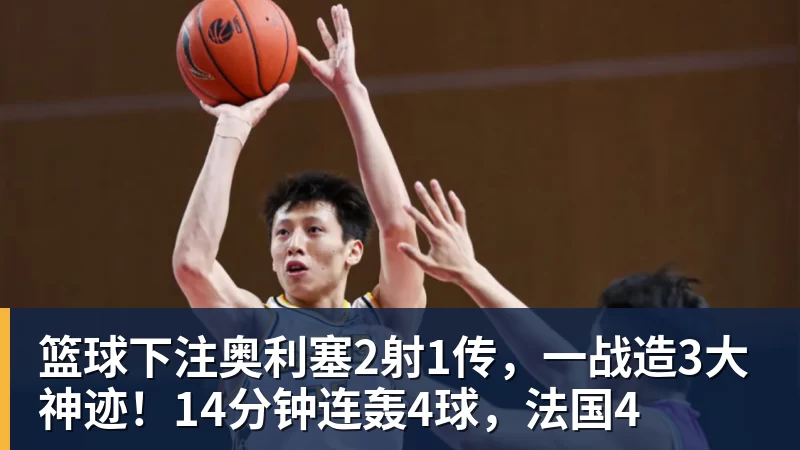 篮球下注奥利塞2射1传,一战造3大神迹!14分钟连轰4球,法国4