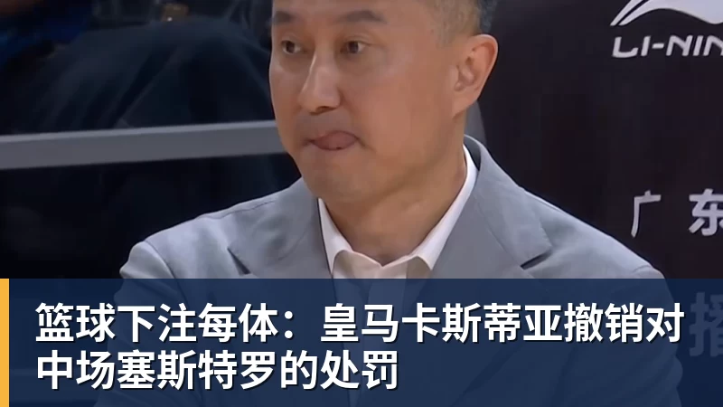 篮球下注每体：皇马卡斯蒂亚撤销对中场塞斯特罗的处罚