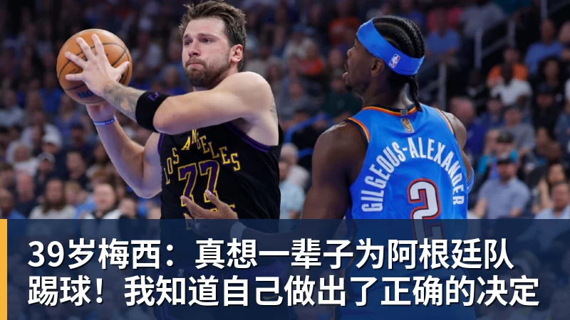 39岁梅西：真想一辈子为阿根廷队踢球！我知道自己做出了正确的决定