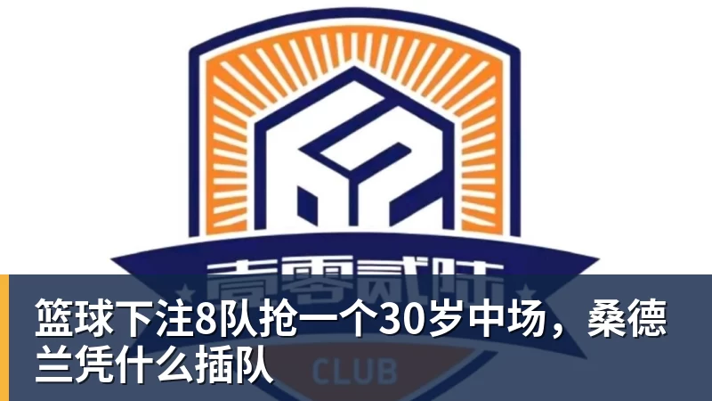 篮球下注8队抢一个30岁中场，桑德兰凭什么插队