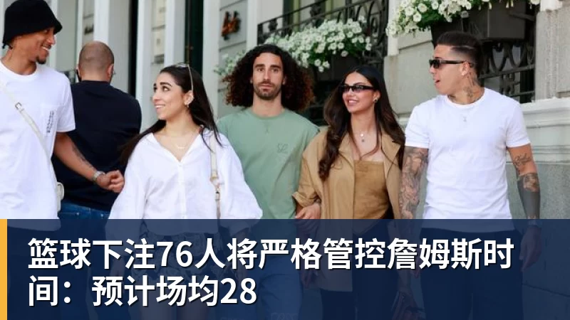 篮球下注76人将严格管控詹姆斯时间：预计场均28