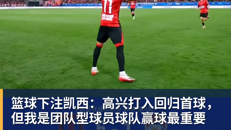 篮球下注凯西:高兴打入回归首球,但我是团队型球员球队赢球最重要