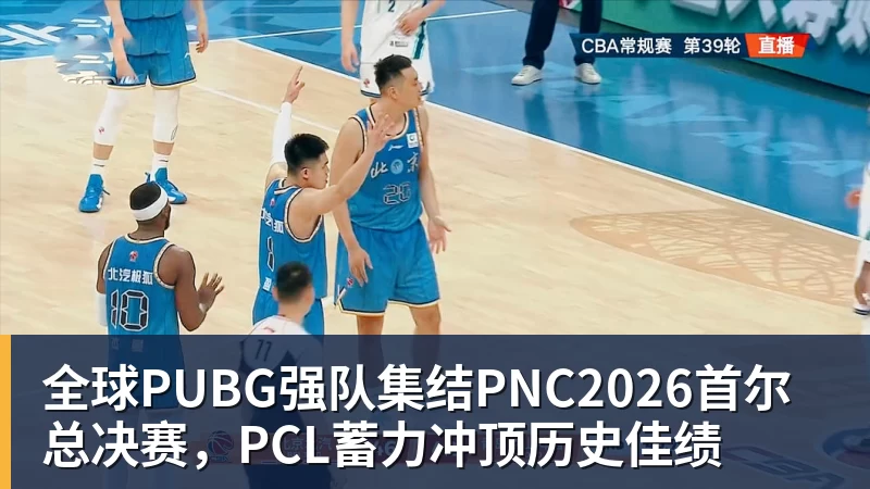 全球PUBG强队集结PNC2026首尔总决赛，PCL蓄力冲顶历史佳绩