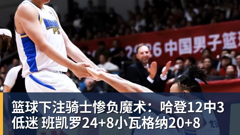 篮球下注骑士惨负魔术：哈登12中3低迷 班凯罗24+8小瓦格纳20+8