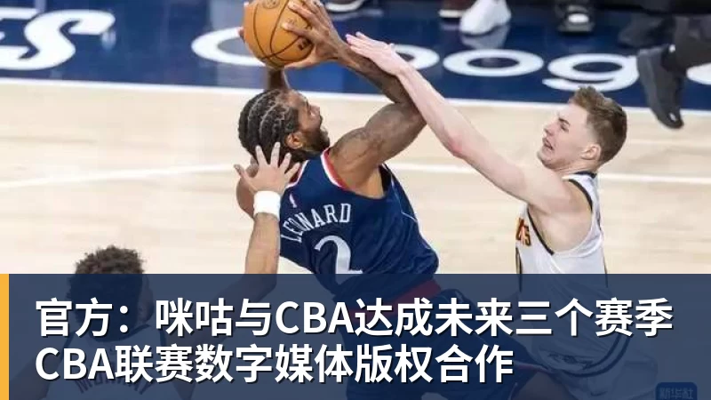 篮球下注官方：咪咕与CBA达成未来三个赛季CBA联赛数字媒体版权合作