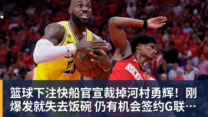 篮球下注快船官宣裁掉河村勇辉!刚爆发就失去饭碗 仍有机会签约G联赛球队