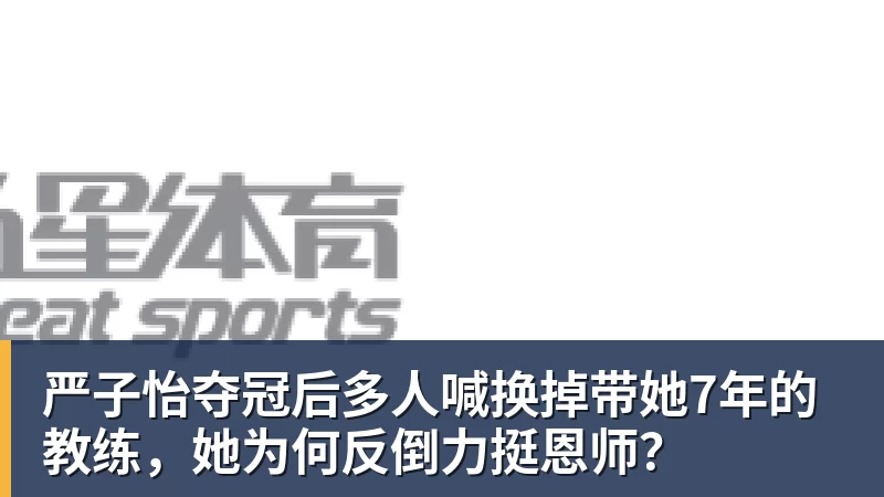 严子怡夺冠后多人喊换掉带她7年的教练,她为何反倒力挺恩师?