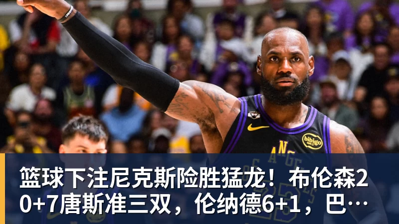 篮球下注尼克斯险胜猛龙!布伦森20+7唐斯准三双,伦纳德6+1,巴恩斯23+4