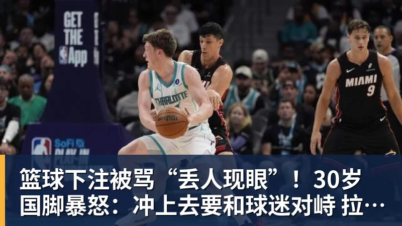 篮球下注被骂“丢人现眼”!30岁国脚暴怒:冲上去要和球迷对峙 拉都拉不住