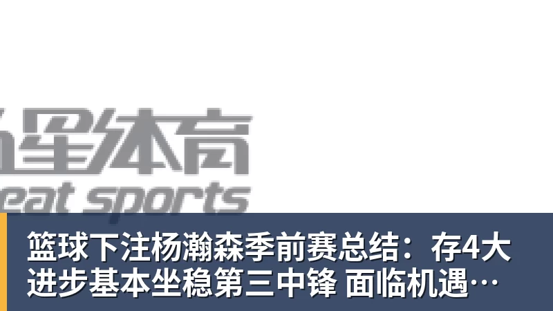 篮球下注杨瀚森季前赛总结：存4大进步基本坐稳第三中锋 面临机遇与挑战