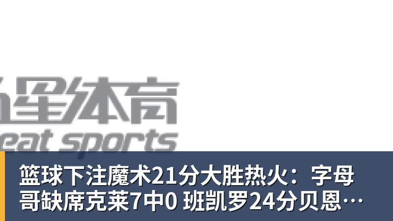 篮球下注魔术21分大胜热火:字母哥缺席克莱7中0 班凯罗24分贝恩23分