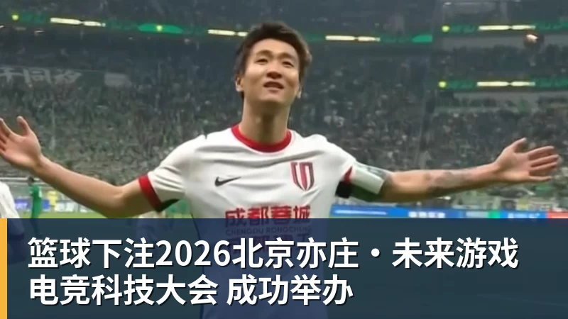 篮球下注2026北京亦庄·未来游戏电竞科技大会 成功举办