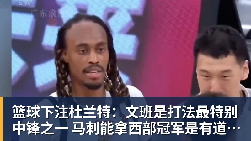 篮球下注杜兰特:文班是打法最特别中锋之一 马刺能拿西部冠军是有道理的