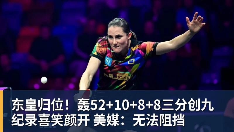 篮球下注东皇归位！轰52+10+8+8三分创九纪录喜笑颜开 美媒：无法阻挡