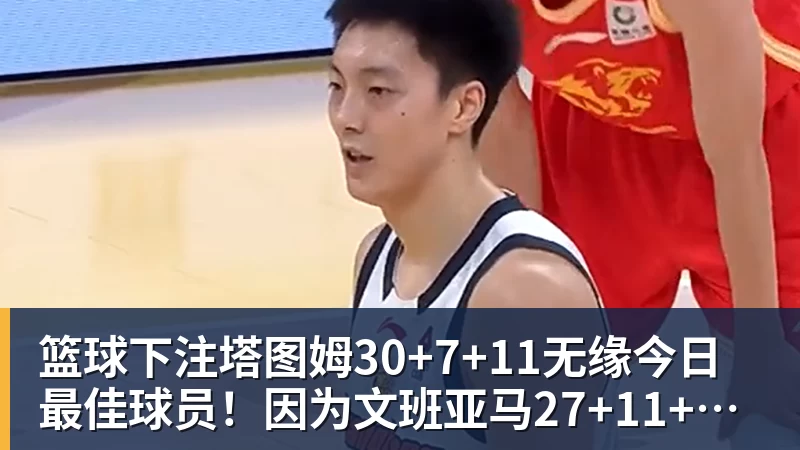篮球下注塔图姆30+7+11无缘今日最佳球员！因为文班亚马27+11+3+4+7创纪录