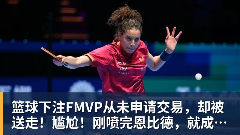篮球下注FMVP从未申请交易，却被送走！尴尬！刚喷完恩比德，就成队友！