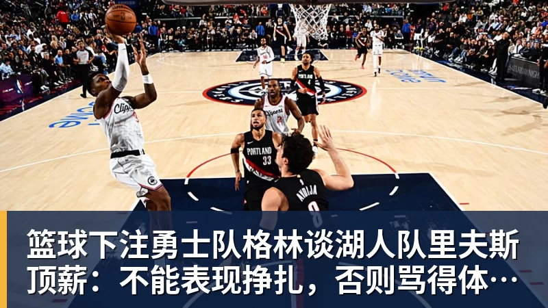 篮球下注勇士队格林谈湖人队里夫斯顶薪：不能表现挣扎，否则骂得体无完肤