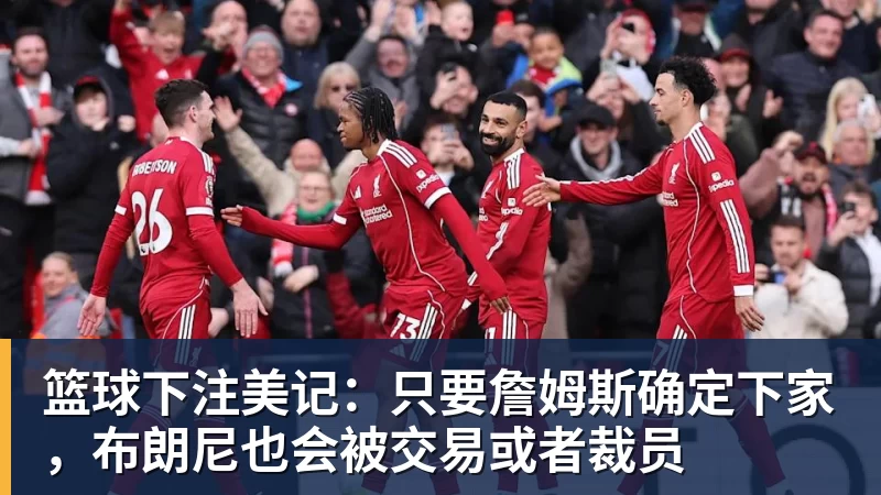 篮球下注美记：只要詹姆斯确定下家，布朗尼也会被交易或者裁员